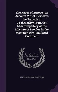 The Races of Europe; an Account Which Removes the Padlock of Technicality From the Absorbing Story of the Mixture of Peoples in the Most Densely Popul - Grosvenor, Edwin A.