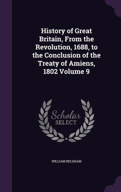 History of Great Britain, From the Revolution, 1688, to the Conclusion of the Treaty of Amiens, 1802 Volume 9 - Belsham, William
