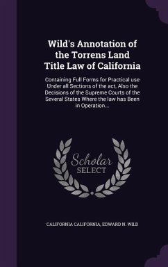Wild's Annotation of the Torrens Land Title Law of California: Containing Full Forms for Practical use Under all Sections of the act, Also the Decisio - California, California; Wild, Edward N.