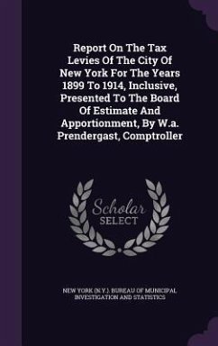 Report On The Tax Levies Of The City Of New York For The Years 1899 To 1914, Inclusive, Presented To The Board Of Estimate And Apportionment, By W.a.