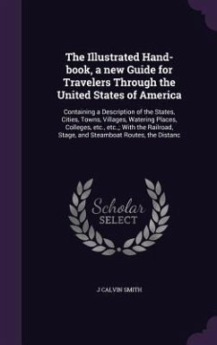 The Illustrated Hand-book, a new Guide for Travelers Through the United States of America: Containing a Description of the States, Cities, Towns, Vill - Smith, J. Calvin