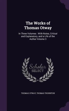The Works of Thomas Otway: In Three Volumes: With Notes, Critical and Explanatory, and a Life of the Author Volume 3 - Otway, Thomas; Thornton, Thomas
