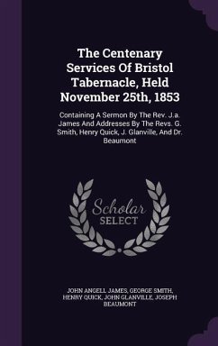 The Centenary Services Of Bristol Tabernacle, Held November 25th, 1853: Containing A Sermon By The Rev. J.a. James And Addresses By The Revs. G. Smith - James, John Angell; Smith, George; Quick, Henry