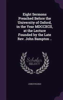 Eight Sermons Preached Before the University of Oxford, in the Year MDCCXCII, at the Lecture Founded by the Late Rev. John Bampton .. - Eveleigh, John