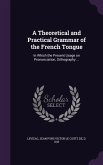 A Theoretical and Practical Grammar of the French Tongue: In Which the Present Usage on Pronunciation, Orthography ...