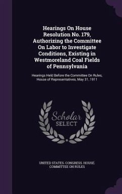 Hearings On House Resolution No. 179, Authorizing the Committee On Labor to Investigate Conditions, Existing in Westmoreland Coal Fields of Pennsylvan
