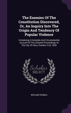 The Enemies Of The Constitution Discovered, Or, An Inquiry Into The Origin And Tendency Of Popular Violence: Containing A Complete And Circumstantial - Thomas, William