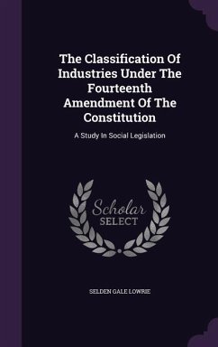 The Classification Of Industries Under The Fourteenth Amendment Of The Constitution - Lowrie, Selden Gale