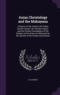 Asian Christology and the Mahayana: A Reprint of the Century-old Indian Church History, by Thomas Yeates; and the Further Investigation of the Religio - Gordon, E. A.