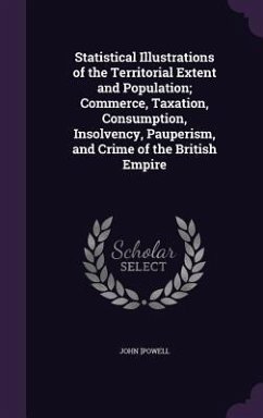 Statistical Illustrations of the Territorial Extent and Population; Commerce, Taxation, Consumption, Insolvency, Pauperism, and Crime of the British Empire - [Powell, John