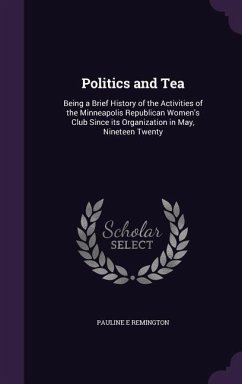 Politics and Tea: Being a Brief History of the Activities of the Minneapolis Republican Women's Club Since its Organization in May, Nine - Remington, Pauline E.