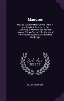 Manures: How to Make and How to use Them; A new Practical Treatise on the Chemistry of Manures and Manure-making, Written Speci - Sempers, Frank W.