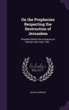 On the Prophecies Respecting the Destruction of Jerusalem: Preached Before the University of Oxford in the Year 1785 .. - Churton, Ralph