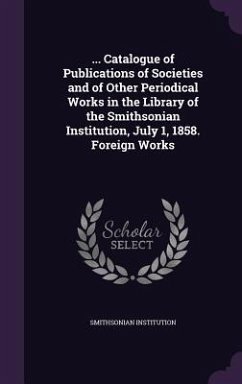 ... Catalogue of Publications of Societies and of Other Periodical Works in the Library of the Smithsonian Institution, July 1, 1858. Foreign Works - Institution, Smithsonian