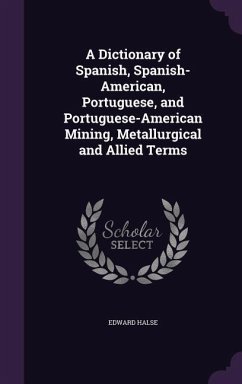 A Dictionary of Spanish, Spanish-American, Portuguese, and Portuguese-American Mining, Metallurgical and Allied Terms - Halse, Edward