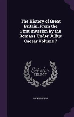 The History of Great Britain, From the First Invasion by the Romans Under Julius Caesar Volume 7 - Henry, Robert