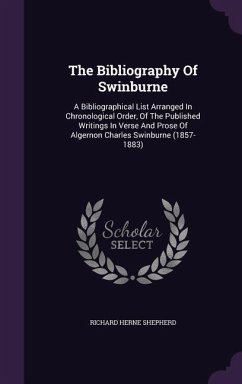 The Bibliography Of Swinburne: A Bibliographical List Arranged In Chronological Order, Of The Published Writings In Verse And Prose Of Algernon Charl - Shepherd, Richard Herne