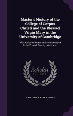 Master's History of the College of Corpus Christi and the Blessed Virgin Mary in the University of Cambridge: With Additional Matter and a Continuatio - Lamb, John; Masters, Robert