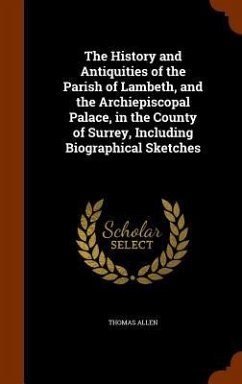 The History and Antiquities of the Parish of Lambeth, and the Archiepiscopal Palace, in the County of Surrey, Including Biographical Sketches - Allen, Thomas