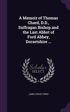 A Memoir of Thomas Chard, D.D., Suffragan Bishop and the Last Abbot of Ford Abbey, Dorsetshire ... - Pring, James Hurley