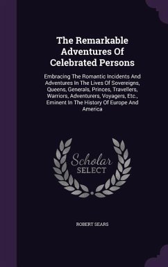 The Remarkable Adventures Of Celebrated Persons: Embracing The Romantic Incidents And Adventures In The Lives Of Sovereigns, Queens, Generals, Princes - Sears, Robert
