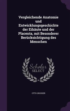 Vergleichende Anatomie und Entwicklungsgeschichte der Eihäute und der Placenta, mit Besonderer Berücksichtigung des Menschen - Grosser, Otto