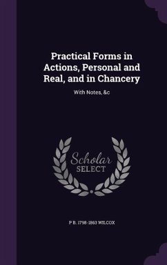 Practical Forms in Actions, Personal and Real, and in Chancery: With Notes, &c - Wilcox, P. B.