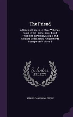 The Friend: A Series of Essays, in Three Volumes, to aid in the Formation of Fixed Principles in Politics, Morals, and Religion, W - Coleridge, Samuel Taylor