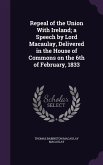 Repeal of the Union With Ireland; a Speech by Lord Macaulay, Delivered in the House of Commons on the 6th of February, 1833