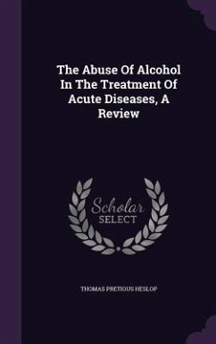 The Abuse Of Alcohol In The Treatment Of Acute Diseases, A Review - Heslop, Thomas Pretious