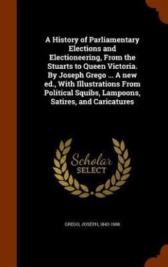 A History of Parliamentary Elections and Electioneering, From the Stuarts to Queen Victoria. By Joseph Grego ... A new ed., With Illustrations From Political Squibs, Lampoons, Satires, and Caricatures - Grego, Joseph