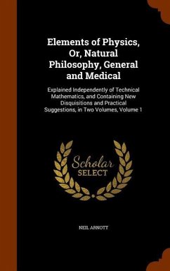 Elements of Physics, Or, Natural Philosophy, General and Medical: Explained Independently of Technical Mathematics, and Containing New Disquisitions a - Arnott, Neil