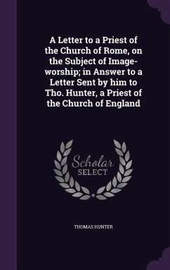 A Letter to a Priest of the Church of Rome, on the Subject of Image-worship; in Answer to a Letter Sent by him to Tho. Hunter, a Priest of the Church of England - Hunter, Thomas