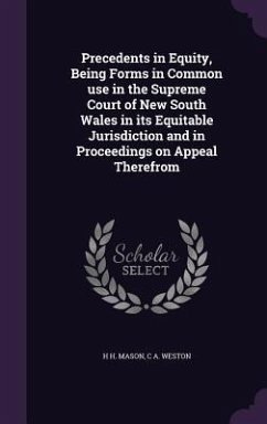 Precedents in Equity, Being Forms in Common use in the Supreme Court of New South Wales in its Equitable Jurisdiction and in Proceedings on Appeal The - Mason, H. H.; Weston, C. A.