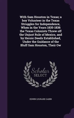 With Sam Houston in Texas; a boy Volunteer in the Texas Struggles for Independence, When in the Years 1835-1836 the Texas Colonists Threw off the Unjust Rule of Mexico, and by Heroic Deeds Established, Under the Guidance of the Bluff Sam Houston, Their Ow - Sabin, Edwin Legrand