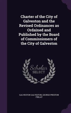 Charter of the City of Galveston and the Revised Ordinances as Ordained and Published by the Board of Commissioners of the City of Galveston - Galveston, Galveston; Finlay, George Preston