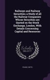 Railways and Railway Securities; a Study of all the Railway Companies Whose Securities are Quoted on the Stock Exchange, London, With Details Concerni
