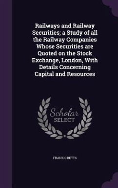 Railways and Railway Securities; a Study of all the Railway Companies Whose Securities are Quoted on the Stock Exchange, London, With Details Concerni - Betts, Frank C.