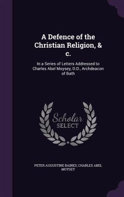 A Defence of the Christian Religion, & c.: In a Series of Letters Addressed to Charles Abel Moysey, D.D., Archdeacon of Bath - Baines, Peter Augustine; Moysey, Charles Abel