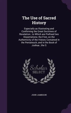 The Use of Sacred History: Especially as Illustrating and Confirming the Great Doctrines of Revelation; to Which are Prefixed two Dissertations; - Jamieson, John