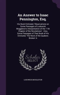 An Answer to Isaac Pennington, Esq.: His Book Entituled, 'Observations on Some Passages of Lodowick Muggleton's Interpretation of the 11th Chapter of - Muggleton, Lodowick