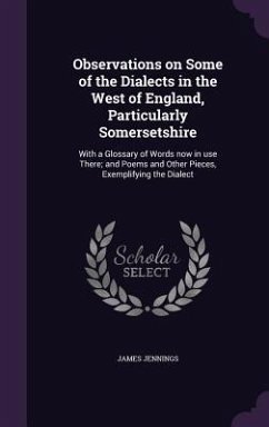 Observations on Some of the Dialects in the West of England, Particularly Somersetshire: With a Glossary of Words now in use There; and Poems and Othe - Jennings, James