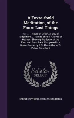 A Fovre-fovld Meditation, of the Foure Last Things: viz. ... 1. Houre of Death. 2. Day of Iudgement. 3. Paines of Hell. 4. Ioyes of Heauen. Shewing th - Southwell, Robert; Carrington, Charles