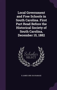 Local Government and Free Schools in South Carolina. First Part Read Before the Historical Society of South Carolina, December 15, 1882 - Ramage, B. James 1858-1914