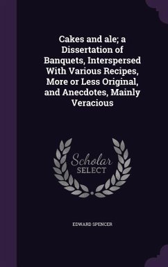 Cakes and ale; a Dissertation of Banquets, Interspersed With Various Recipes, More or Less Original, and Anecdotes, Mainly Veracious - Spencer, Edward