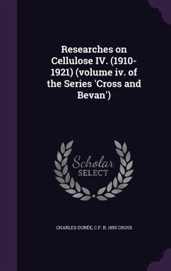 Researches on Cellulose IV. (1910-1921) (volume iv. of the Series 'Cross and Bevan') - Dorée, Charles; Cross, C. F. B.