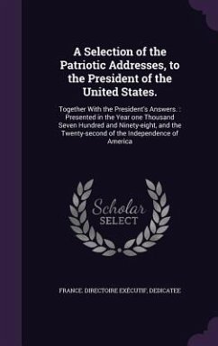 A Selection of the Patriotic Addresses, to the President of the United States.: Together With the President's Answers.: Presented in the Year one Thou