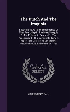 The Dutch And The Iroquois: Suggestions As To The Importance Of Their Friendship In The Great Struggle Of The Eighteenth Century For The Possessio - Hall, Charles Henry