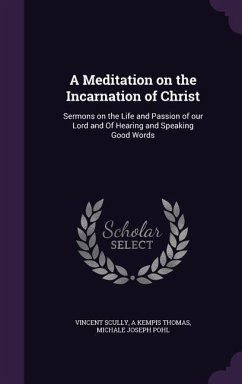 A Meditation on the Incarnation of Christ: Sermons on the Life and Passion of our Lord and Of Hearing and Speaking Good Words - Scully, Vincent; Thomas, A. Kempis; Pohl, Michale Joseph