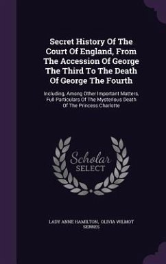Secret History Of The Court Of England, From The Accession Of George The Third To The Death Of George The Fourth: Including, Among Other Important Mat - Hamilton, Lady Anne